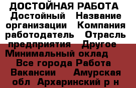 ДОСТОЙНАЯ РАБОТА. Достойный › Название организации ­ Компания-работодатель › Отрасль предприятия ­ Другое › Минимальный оклад ­ 1 - Все города Работа » Вакансии   . Амурская обл.,Архаринский р-н